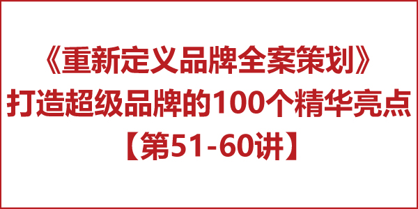 重新定义品牌全案策划 │打造超级品牌的100个精华要点(第51-60讲) 重新定义品牌全案策划 │打造超级品牌的100个精华要点(第51-60讲)