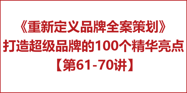 重新定义品牌全案策划 │打造超级品牌的100个精华要点(第61-70讲) 重新定义品牌全案策划 │打造超级品牌的100个精华要点(第61-70讲)