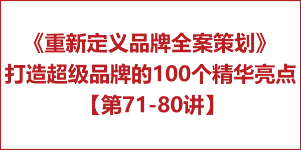 重新定义品牌全案策划 │打造超级品牌的100个精华要点(第71-80讲) 重新定义品牌全案策划 │打造超级品牌的100个精华要点(第71-80讲)