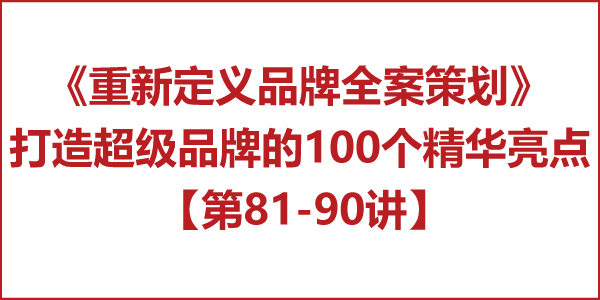 重新定义品牌全案策划 │打造超级品牌的100个精华要点(第81-90讲) 重新定义品牌全案策划 │打造超级品牌的100个精华要点(第81-90讲)