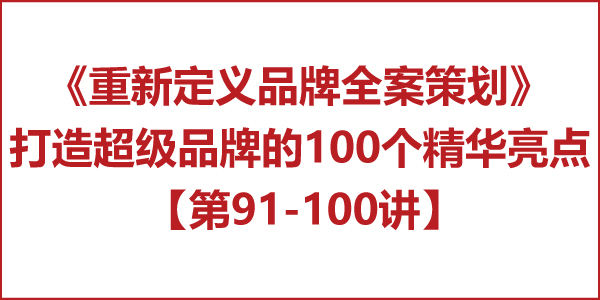 重新定义品牌全案策划 │打造超级品牌的100个精华要点(第91-100讲) 重新定义品牌全案策划 │打造超级品牌的100个精华要点(第91-100讲)